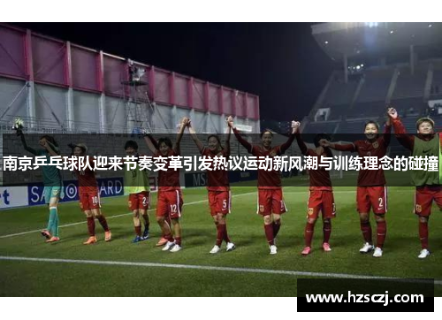 南京乒乓球队迎来节奏变革引发热议运动新风潮与训练理念的碰撞