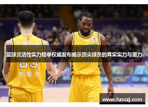 篮球灵活性实力榜单权威发布揭示顶尖球员的真实实力与潜力