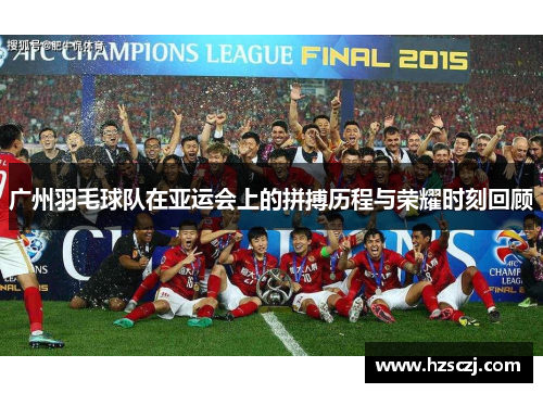 广州羽毛球队在亚运会上的拼搏历程与荣耀时刻回顾