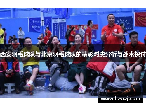 西安羽毛球队与北京羽毛球队的精彩对决分析与战术探讨