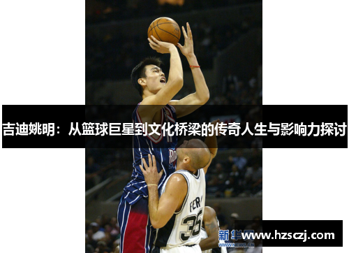 吉迪姚明：从篮球巨星到文化桥梁的传奇人生与影响力探讨