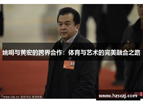 姚明与黄宏的跨界合作：体育与艺术的完美融合之路