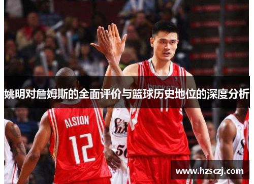 姚明对詹姆斯的全面评价与篮球历史地位的深度分析