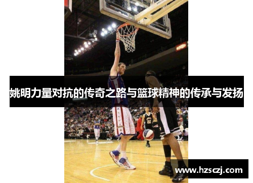 姚明力量对抗的传奇之路与篮球精神的传承与发扬