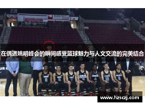 在偶遇姚明峰会的瞬间感受篮球魅力与人文交流的完美结合