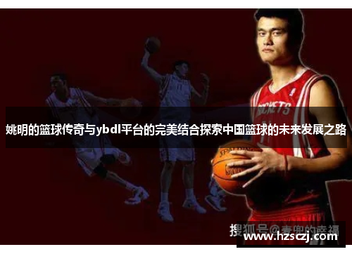 姚明的篮球传奇与ybdl平台的完美结合探索中国篮球的未来发展之路