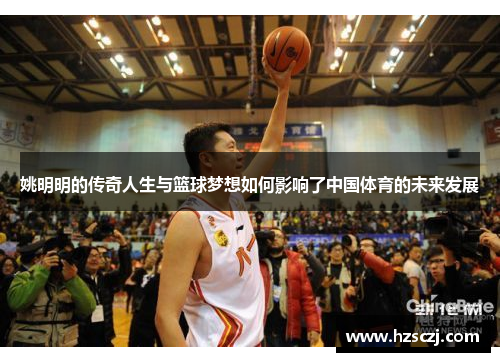 姚明明的传奇人生与篮球梦想如何影响了中国体育的未来发展